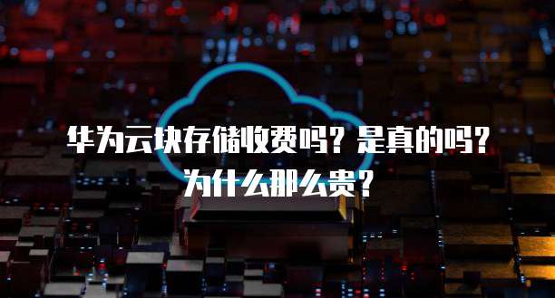 华为云块存储收费吗?是真的吗?为什么那么贵?