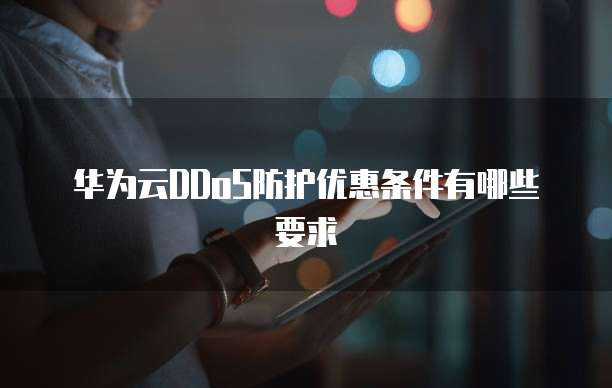 华为云DDoS防护优惠条件有哪些要求