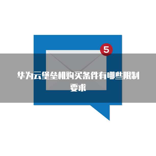 华为云堡垒机购买条件有哪些限制要求