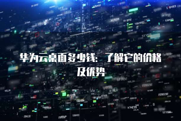 华为云桌面多少钱:了解它的价格及优势