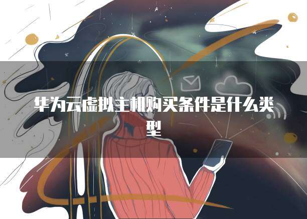 华为云虚拟主机购买条件是什么类型