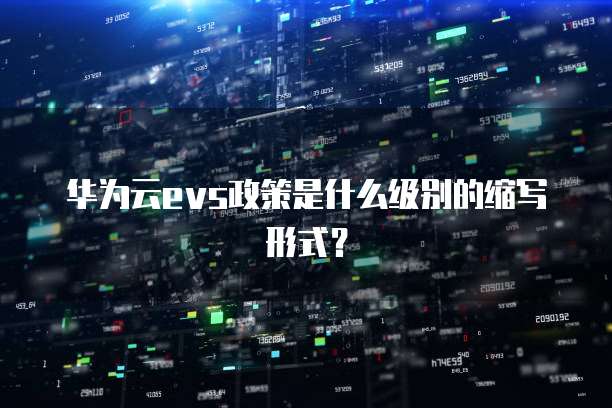 华为云evs政策是什么级别的缩写形式?