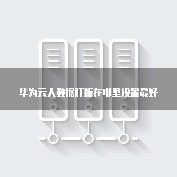 华为云大数据打折在哪里设置最好