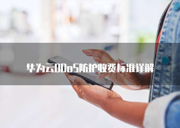 华为云DDoS防护收费标准详解
