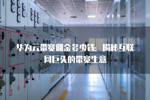 华为云带宽佣金多少钱:揭秘互联网巨头的带宽生意