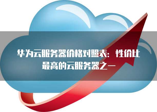 华为云服务器价格对照表:性价比最高的云服务器之一