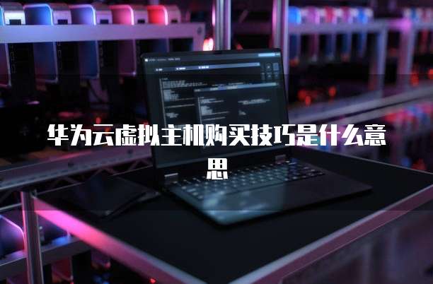 华为云虚拟主机购买技巧是什么意思