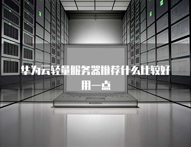 华为云轻量服务器推荐什么比较好用一点