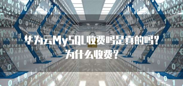 华为云MySQL收费吗是真的吗?为什么收费?