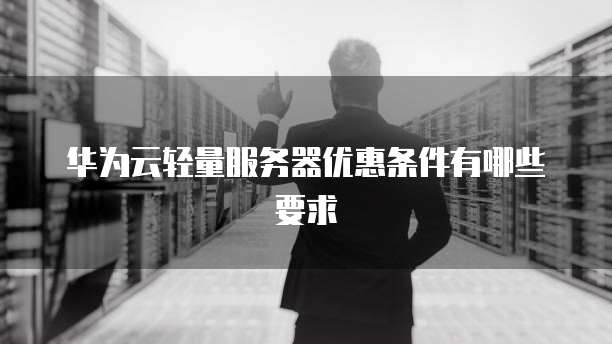 华为云轻量服务器优惠条件有哪些要求