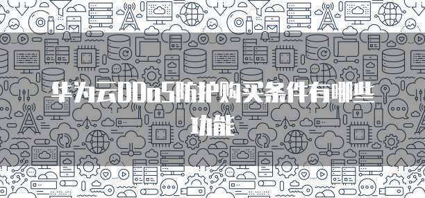 华为云DDoS防护购买条件有哪些功能