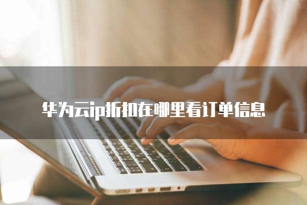 华为云ip折扣在哪里看订单信息