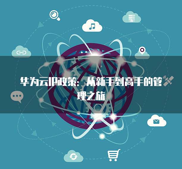 华为云IP政策:从新手到高手的管理之旅