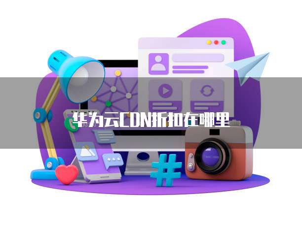 华为云CDN折扣在哪里