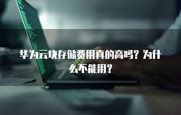 华为云块存储费用真的高吗?为什么不能用?