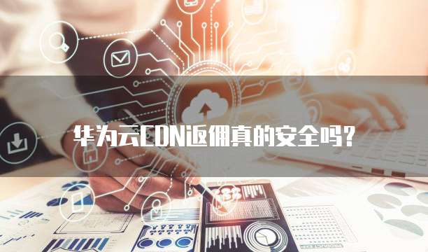 华为云CDN返佣真的安全吗?