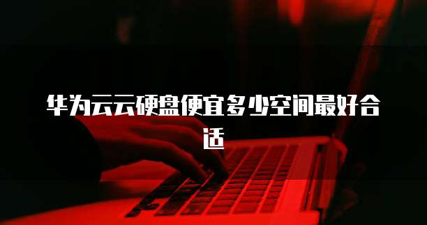 华为云云硬盘便宜多少空间最好合适