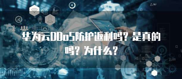 华为云DDoS防护返利吗?是真的吗?为什么?
