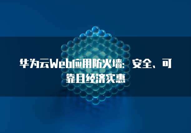 华为云Web应用防火墙:安全、可靠且经济实惠