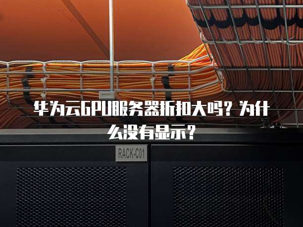 华为云GPU服务器折扣大吗?为什么没有显示?