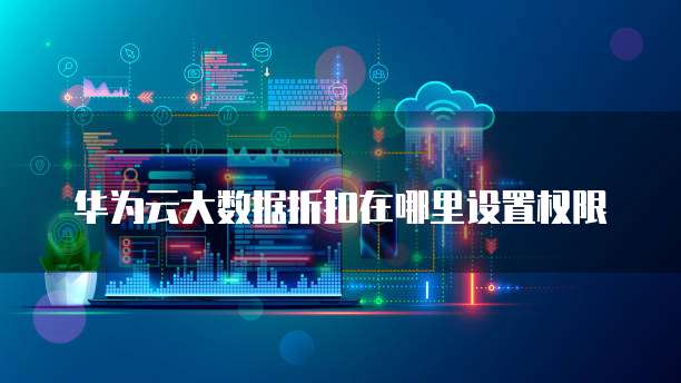 华为云大数据折扣在哪里设置权限