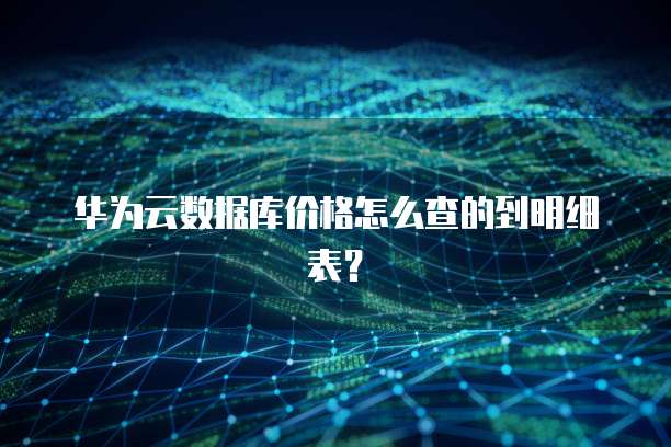 华为云数据库价格怎么查的到明细表?