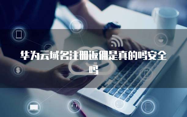 华为云域名注册返佣是真的吗安全吗