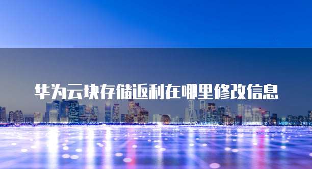 华为云块存储返利在哪里修改信息