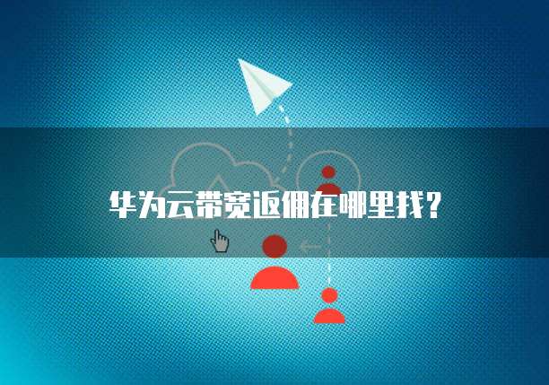 华为云带宽返佣在哪里找?