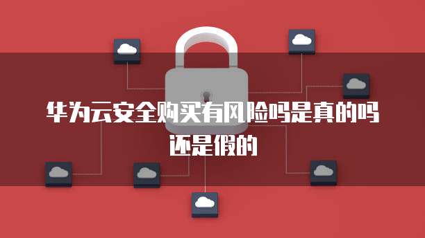 华为云安全购买有风险吗是真的吗还是假的