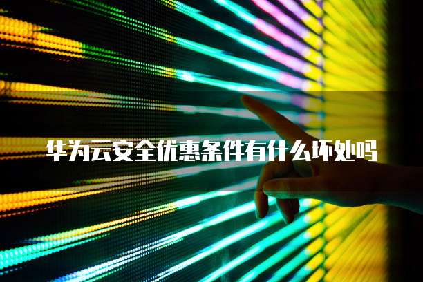 华为云安全优惠条件有什么坏处吗