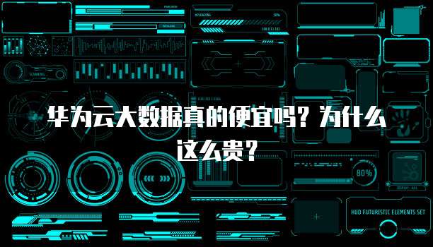 华为云大数据真的便宜吗?为什么这么贵?