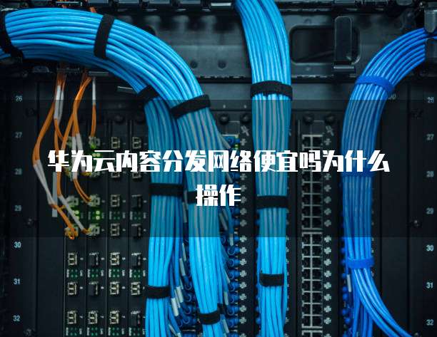 华为云内容分发网络便宜吗为什么操作