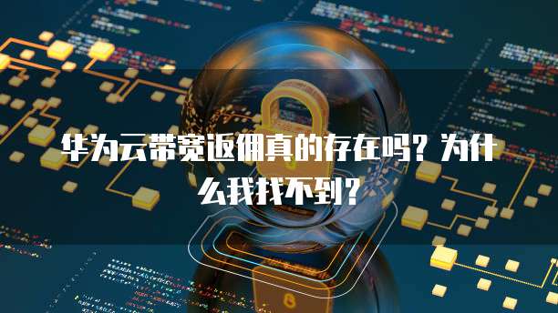 华为云带宽返佣真的存在吗?为什么我找不到?