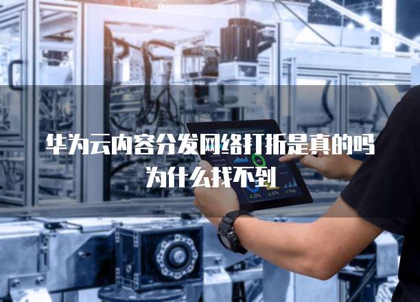 华为云内容分发网络打折是真的吗为什么找不到