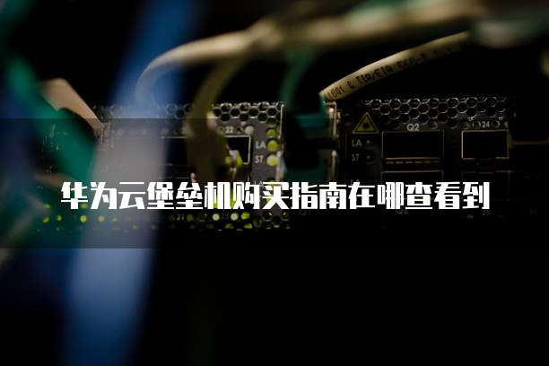 华为云堡垒机购买指南在哪查看到