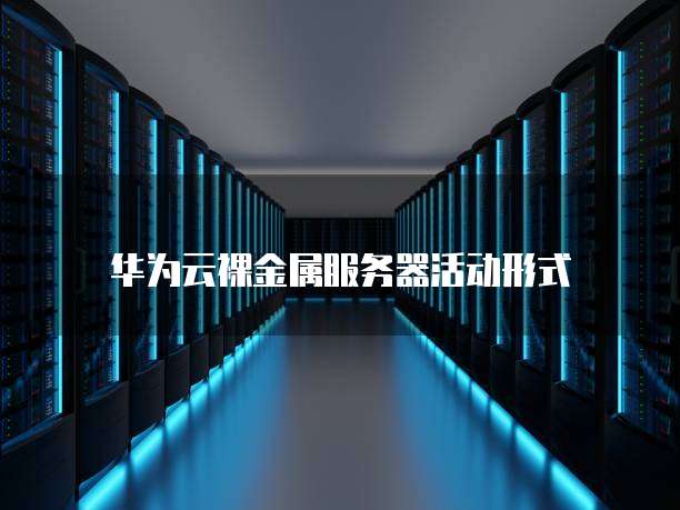 华为云裸金属服务器活动形式