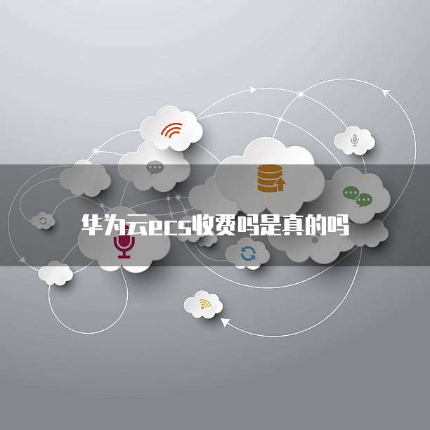 华为云ecs收费吗是真的吗
