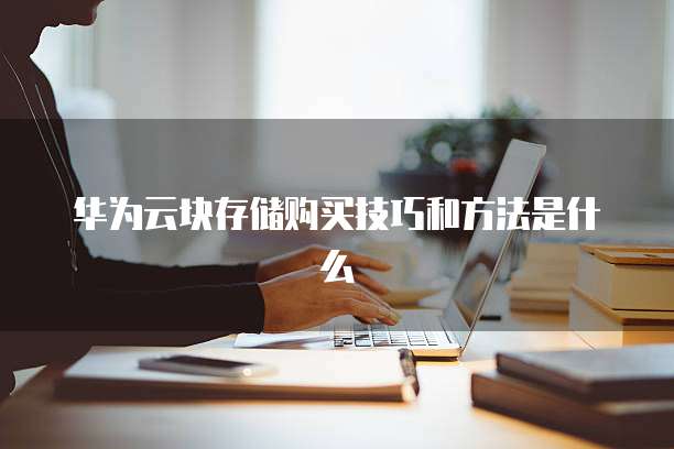 华为云块存储购买技巧和方法是什么
