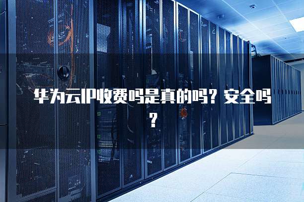 华为云IP收费吗是真的吗?安全吗?