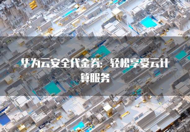 华为云安全代金券:轻松享受云计算服务