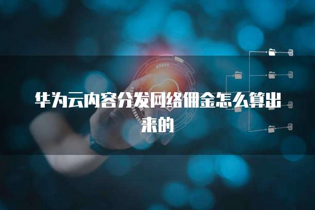 华为云内容分发网络佣金怎么算出来的