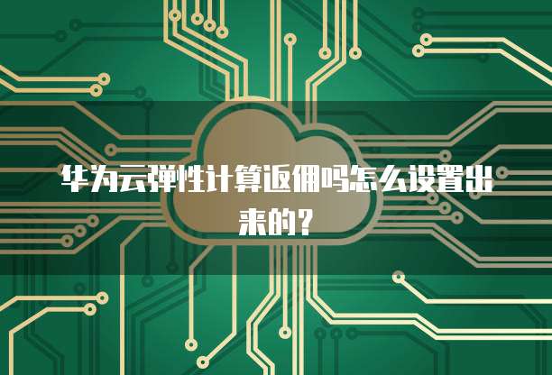 华为云弹性计算返佣吗怎么设置出来的？