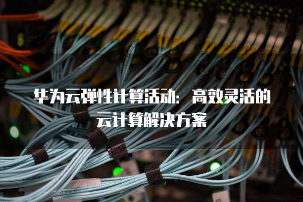 华为云弹性计算活动:高效灵活的云计算解决方案