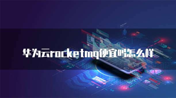 华为云rocketmq便宜吗怎么样