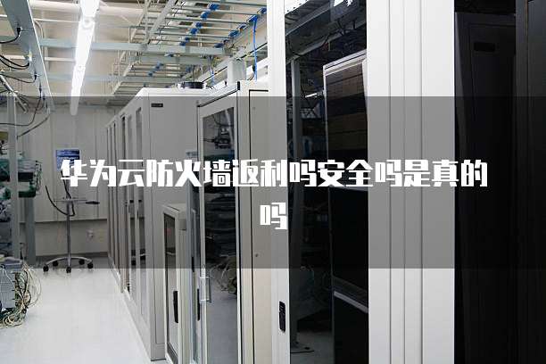 华为云防火墙返利吗安全吗是真的吗