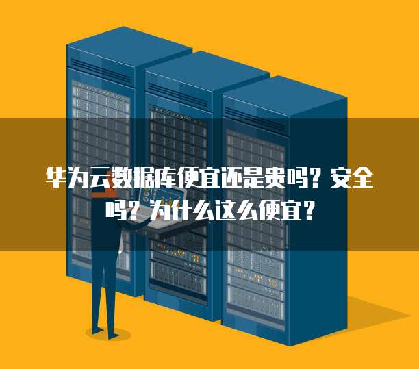 华为云数据库便宜还是贵吗?安全吗?为什么这么便宜?