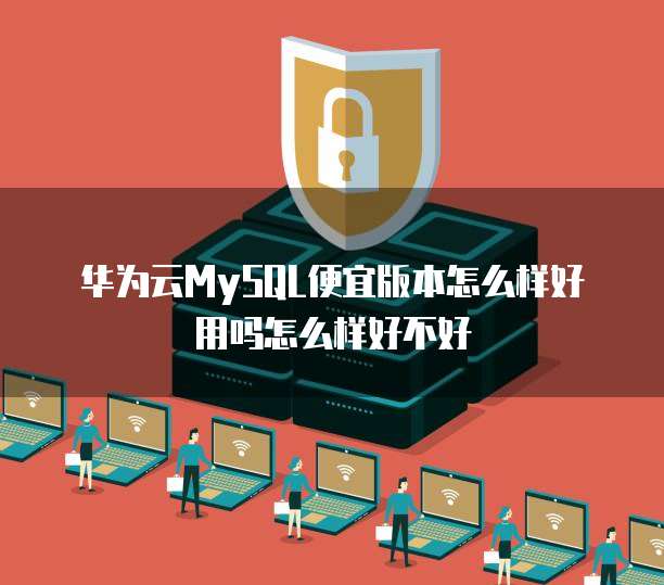 华为云MySQL便宜版本怎么样好用吗怎么样好不好