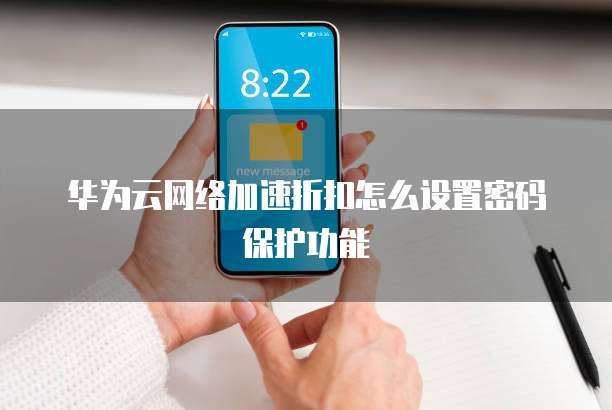华为云网络加速折扣怎么设置密码保护功能