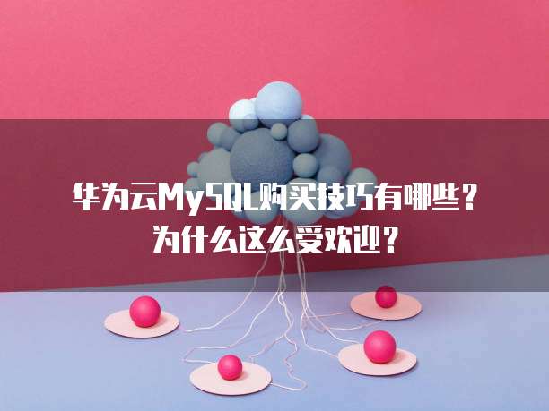 华为云MySQL购买技巧有哪些?为什么这么受欢迎?